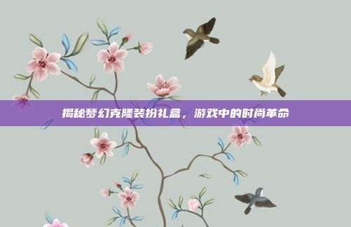 揭秘梦幻克隆装扮礼盒，游戏中的时尚革命