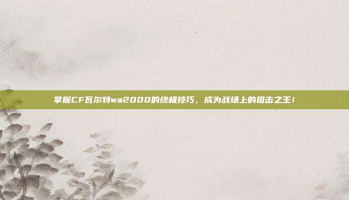 掌握CF瓦尔特wa2000的终极技巧，成为战场上的狙击之王！