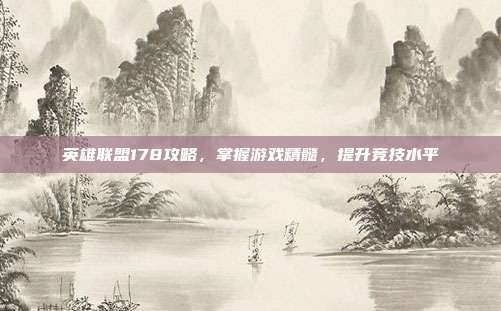 英雄联盟178攻略，掌握游戏精髓，提升竞技水平