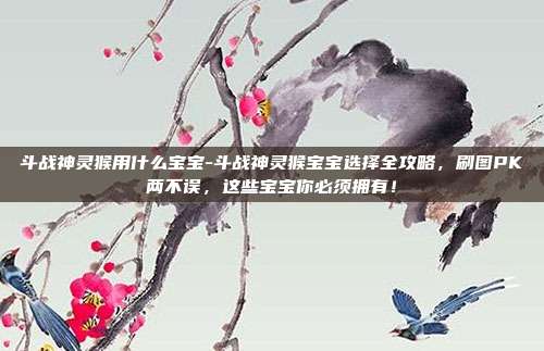 斗战神灵猴用什么宝宝-斗战神灵猴宝宝选择全攻略，刷图PK两不误，这些宝宝你必须拥有！