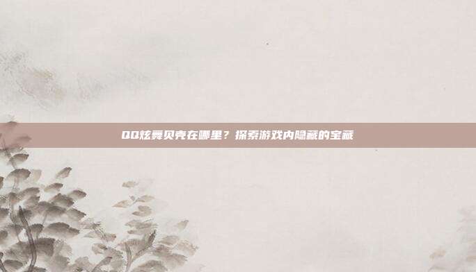 QQ炫舞贝壳在哪里？探索游戏内隐藏的宝藏