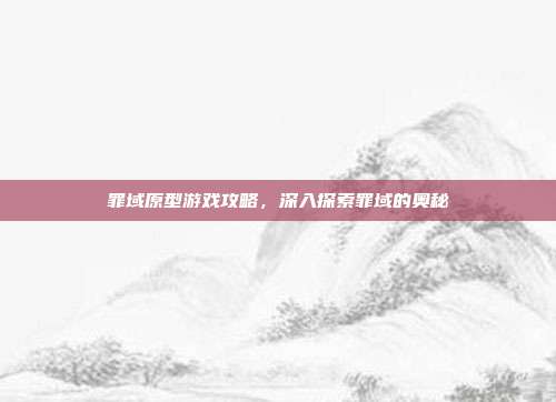 罪域原型游戏攻略，深入探索罪域的奥秘