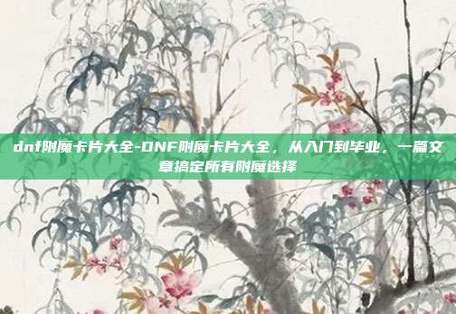 dnf附魔卡片大全-DNF附魔卡片大全，从入门到毕业，一篇文章搞定所有附魔选择
