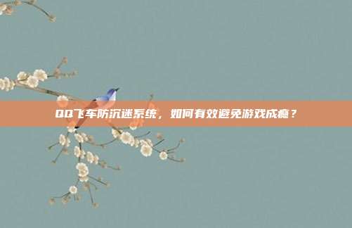 QQ飞车防沉迷系统，如何有效避免游戏成瘾？