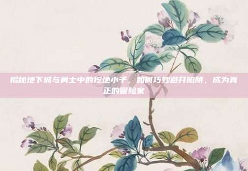 揭秘地下城与勇士中的挖地小子，如何巧妙避开陷阱，成为真正的冒险家