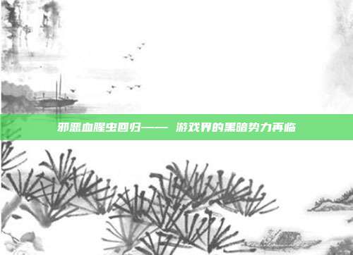 邪恶血腥虫回归—— 游戏界的黑暗势力再临