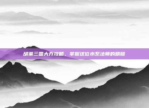 胡莱三国大乔攻略，掌握这位水系法师的精髓