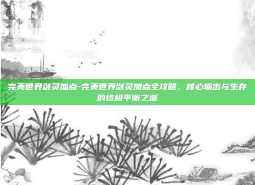 完美世界剑灵加点-完美世界剑灵加点全攻略，核心输出与生存的终极平衡之道