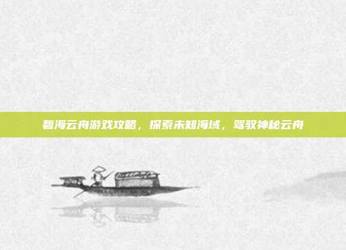 碧海云舟游戏攻略，探索未知海域，驾驭神秘云舟
