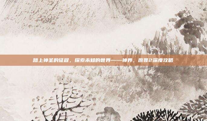 踏上神圣的征程，探索未知的世界——神界，原罪2深度攻略
