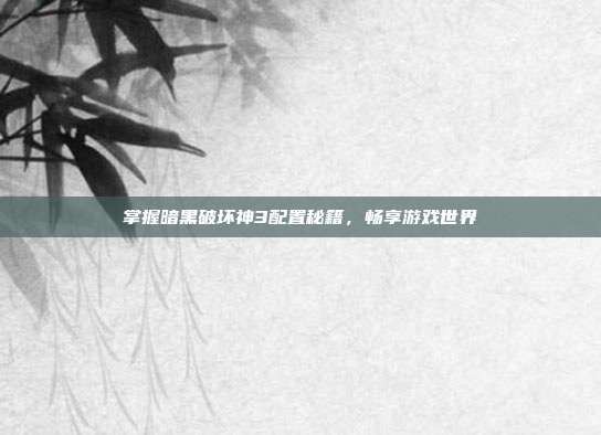 掌握暗黑破坏神3配置秘籍，畅享游戏世界