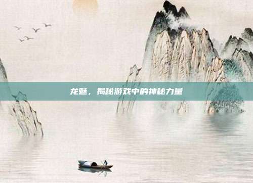 龙魅，揭秘游戏中的神秘力量