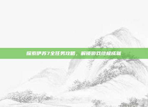 探索伊苏7全任务攻略，解锁游戏终极成就