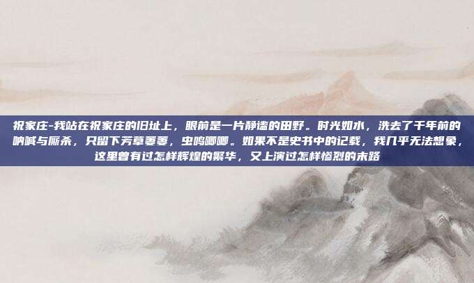 祝家庄-我站在祝家庄的旧址上，眼前是一片静谧的田野。时光如水，洗去了千年前的呐喊与厮杀，只留下芳草萋萋，虫鸣唧唧。如果不是史书中的记载，我几乎无法想象，这里曾有过怎样辉煌的繁华，又上演过怎样惨烈的末路