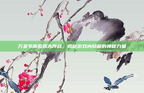 万圣节南瓜妖大作战，揭秘游戏内隐藏的神秘力量