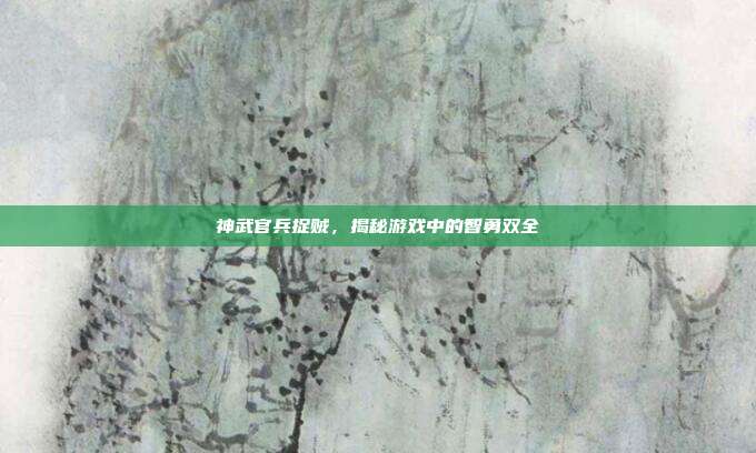 神武官兵捉贼，揭秘游戏中的智勇双全