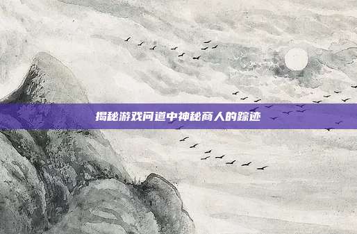 揭秘游戏问道中神秘商人的踪迹