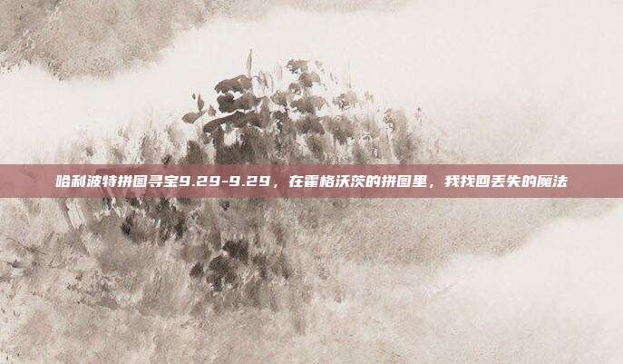 哈利波特拼图寻宝9.29-9.29，在霍格沃茨的拼图里，我找回丢失的魔法