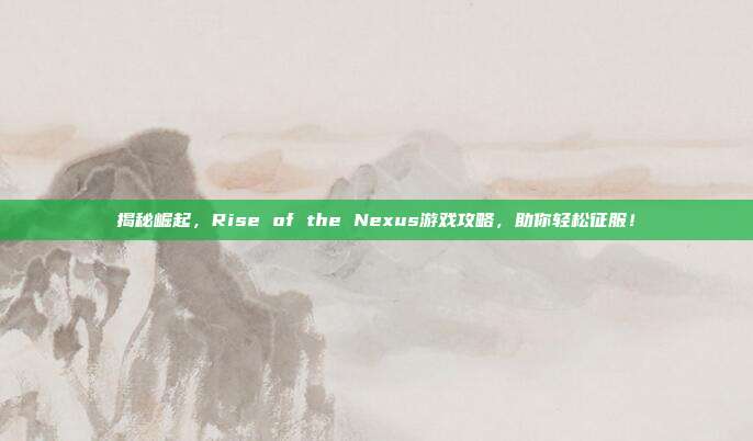 揭秘崛起，Rise of the Nexus游戏攻略，助你轻松征服！