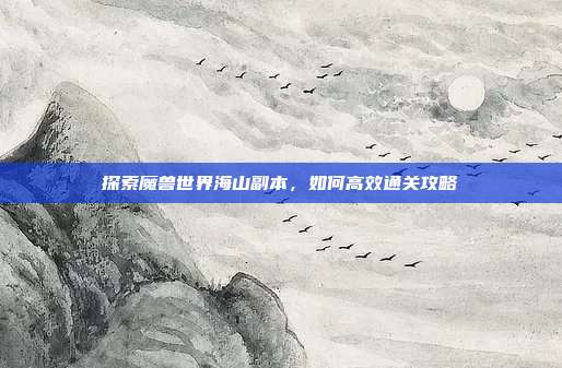 探索魔兽世界海山副本，如何高效通关攻略