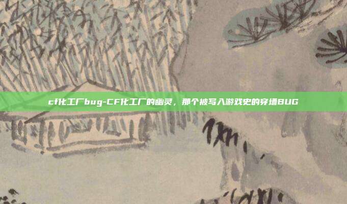cf化工厂bug-CF化工厂的幽灵，那个被写入游戏史的穿墙BUG