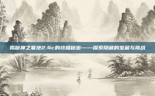 揭秘神之墓地2.4c的终极秘密——探索隐藏的宝藏与挑战