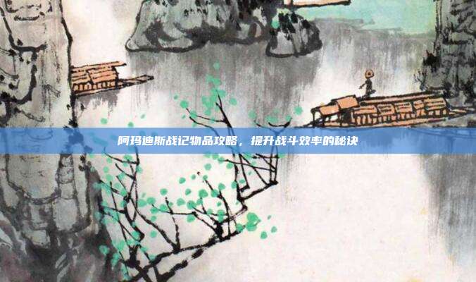 阿玛迪斯战记物品攻略，提升战斗效率的秘诀