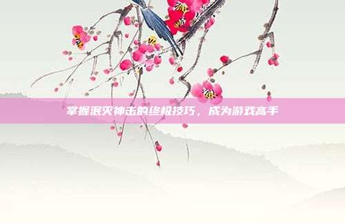 掌握泯灭神击的终极技巧，成为游戏高手