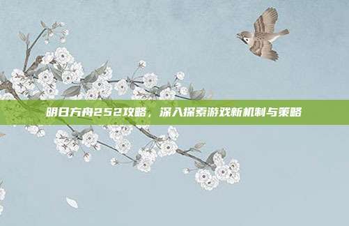 明日方舟252攻略,深入探索游戏新机制与策略