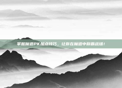 掌握魔道PK加点技巧，让你在魔道中称霸战场！