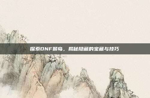 探索DNF猴岛，揭秘隐藏的宝藏与技巧