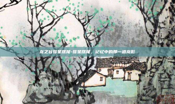 龙之谷彗星摆尾-彗星摆尾，记忆中的那一道龙影