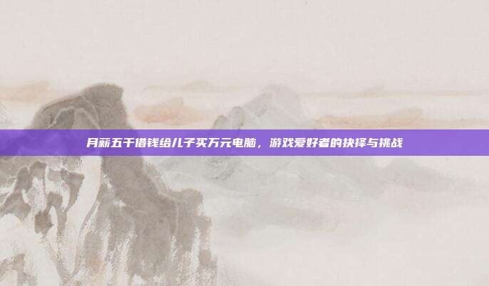 月薪五千借钱给儿子买万元电脑，游戏爱好者的抉择与挑战