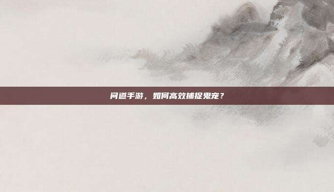 问道手游，如何高效捕捉鬼宠？