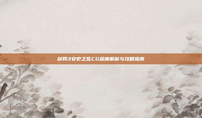 剑网3安史之乱CG深度解析与攻略指南