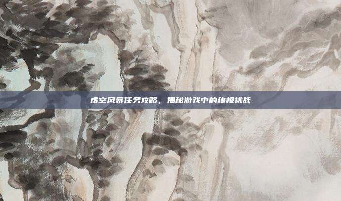 虚空风暴任务攻略，揭秘游戏中的终极挑战