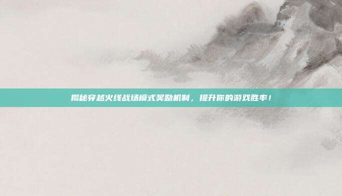 揭秘穿越火线战场模式奖励机制，提升你的游戏胜率！
