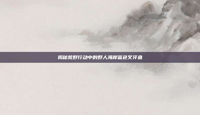 揭秘荒野行动中的野人海岸蓝色叉牙鱼