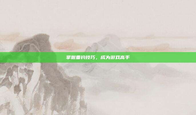 掌握垂钓技巧，成为游戏高手