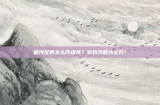 楚河汉界怎么升级快？游戏攻略大公开！