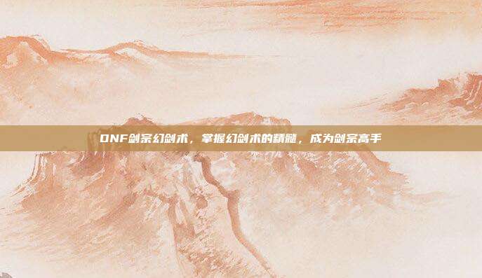DNF剑宗幻剑术，掌握幻剑术的精髓，成为剑宗高手