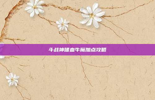 斗战神嗜血牛魔加点攻略
