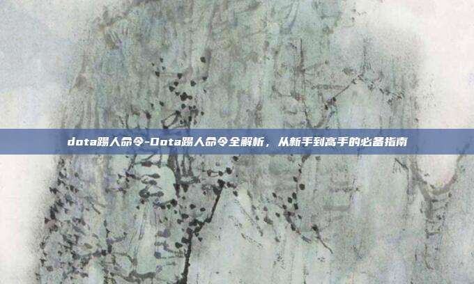 dota踢人命令-Dota踢人命令全解析，从新手到高手的必备指南