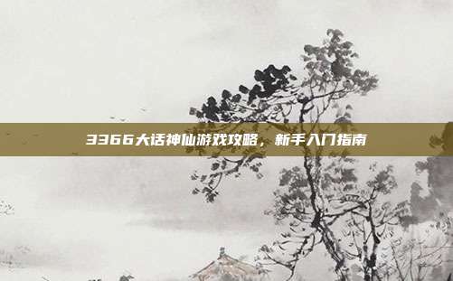 3366大话神仙游戏攻略，新手入门指南