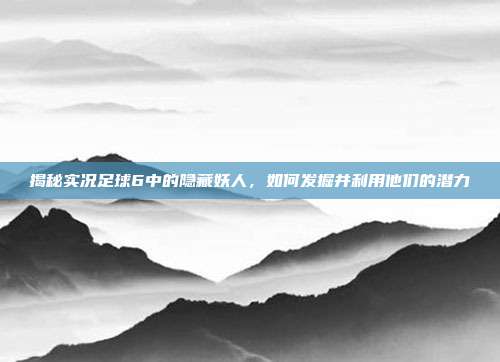揭秘实况足球6中的隐藏妖人，如何发掘并利用他们的潜力