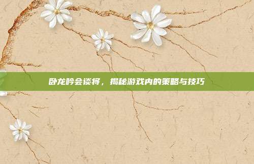 卧龙吟会谈将，揭秘游戏内的策略与技巧