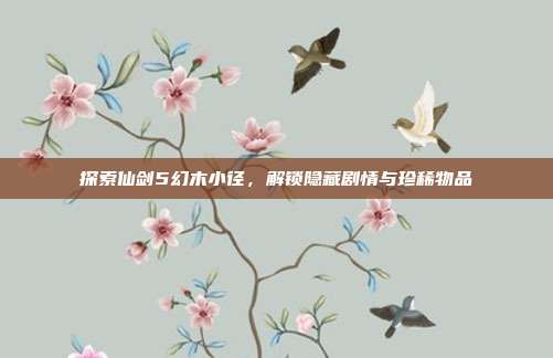 探索仙剑5幻木小径，解锁隐藏剧情与珍稀物品