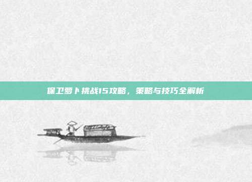 保卫萝卜挑战15攻略，策略与技巧全解析