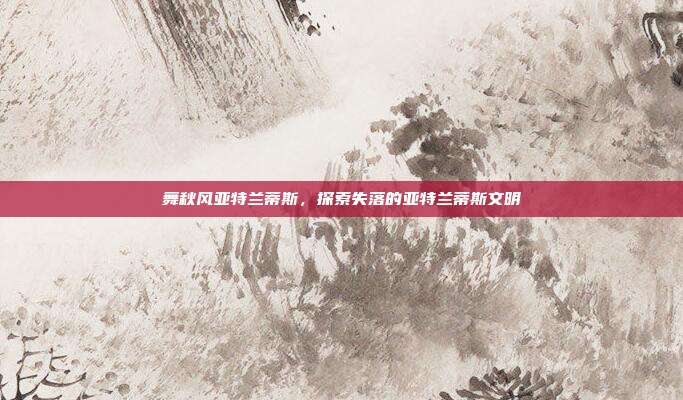 舞秋风亚特兰蒂斯，探索失落的亚特兰蒂斯文明