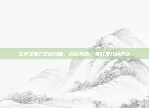 生存之旅2联机攻略，探索未知，与好友并肩作战